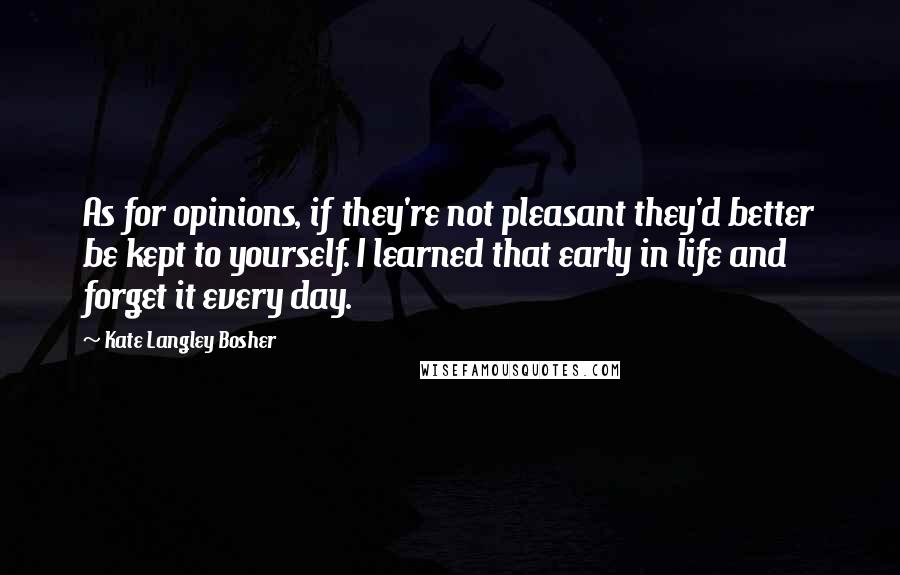 Kate Langley Bosher Quotes: As for opinions, if they're not pleasant they'd better be kept to yourself. I learned that early in life and forget it every day.