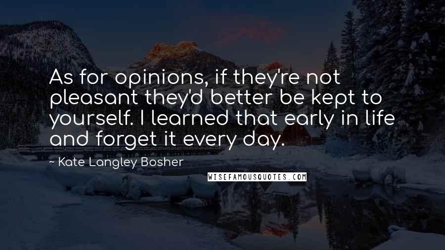 Kate Langley Bosher Quotes: As for opinions, if they're not pleasant they'd better be kept to yourself. I learned that early in life and forget it every day.