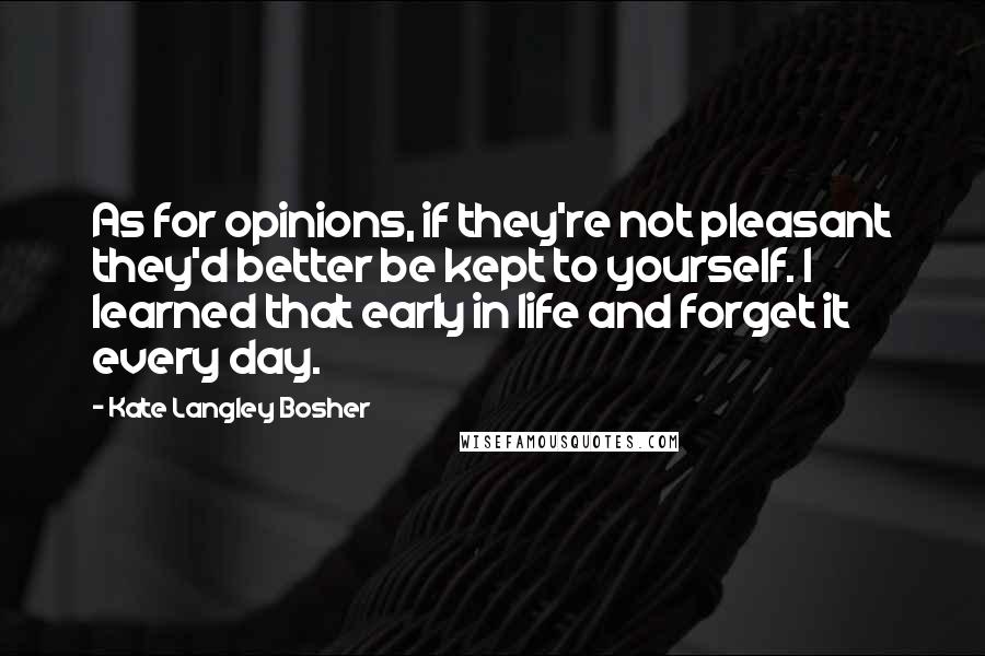 Kate Langley Bosher Quotes: As for opinions, if they're not pleasant they'd better be kept to yourself. I learned that early in life and forget it every day.