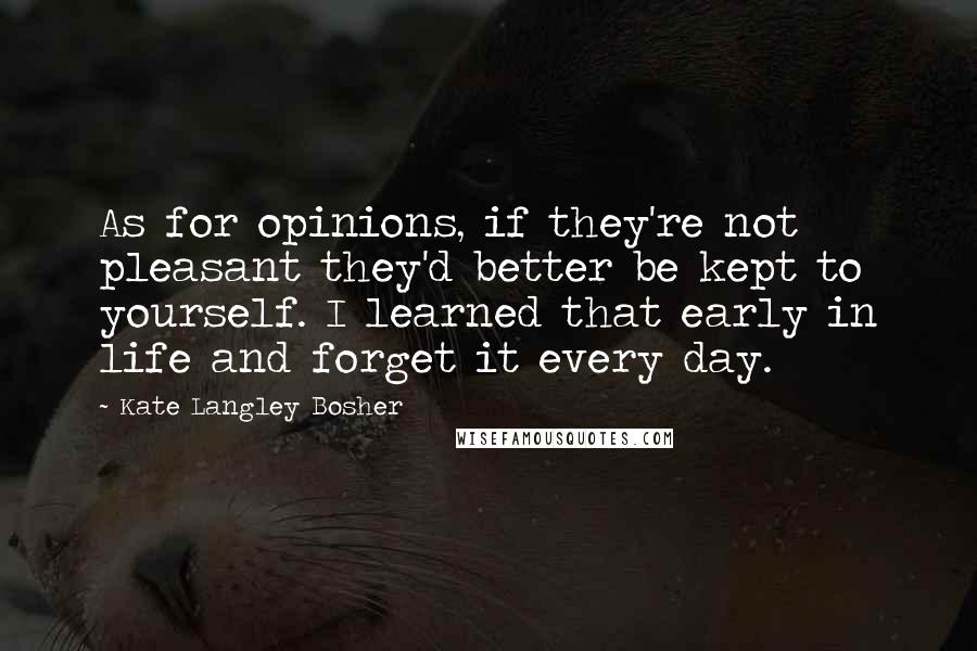 Kate Langley Bosher Quotes: As for opinions, if they're not pleasant they'd better be kept to yourself. I learned that early in life and forget it every day.