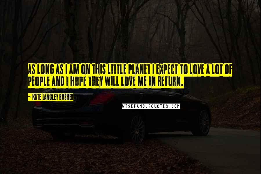 Kate Langley Bosher Quotes: As long as I am on this little planet I expect to love a lot of people and I hope they will love me in return.