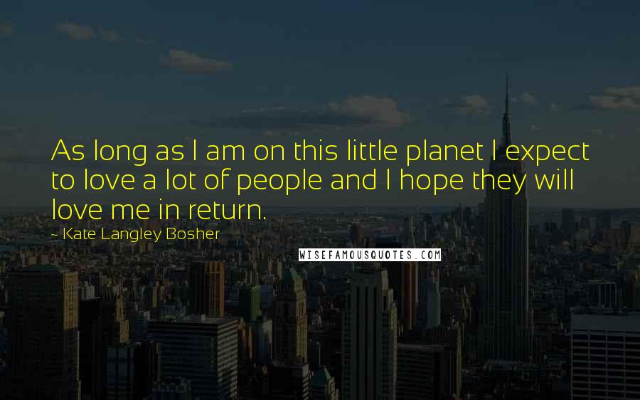 Kate Langley Bosher Quotes: As long as I am on this little planet I expect to love a lot of people and I hope they will love me in return.