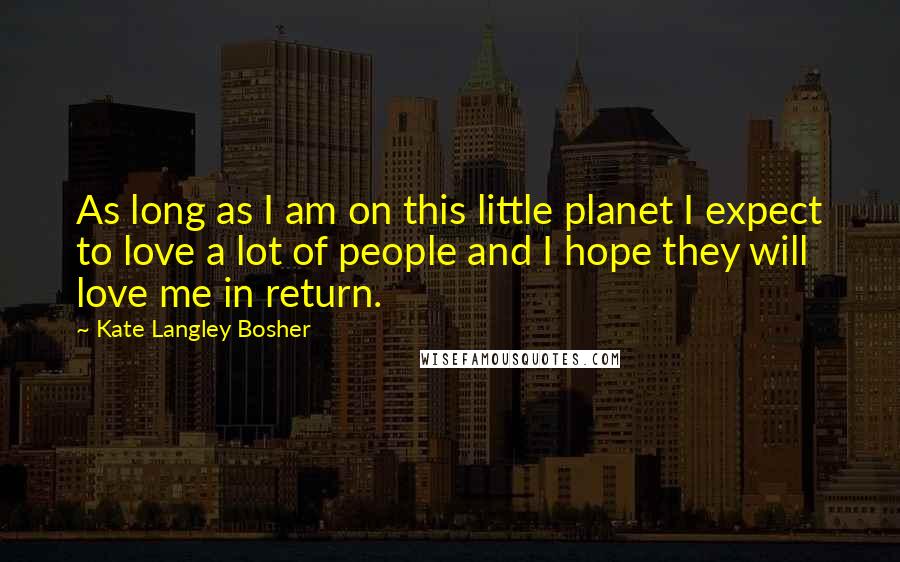 Kate Langley Bosher Quotes: As long as I am on this little planet I expect to love a lot of people and I hope they will love me in return.