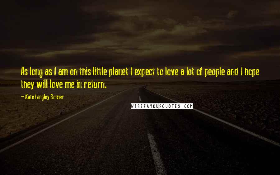 Kate Langley Bosher Quotes: As long as I am on this little planet I expect to love a lot of people and I hope they will love me in return.