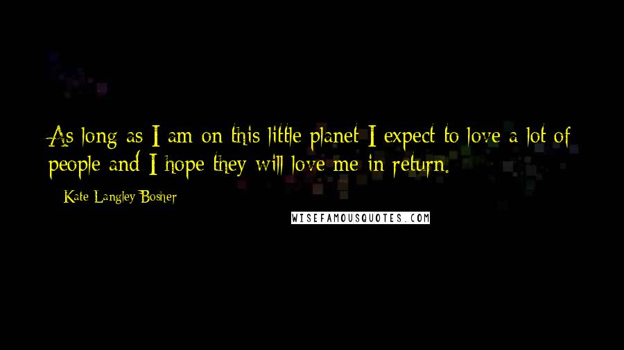 Kate Langley Bosher Quotes: As long as I am on this little planet I expect to love a lot of people and I hope they will love me in return.
