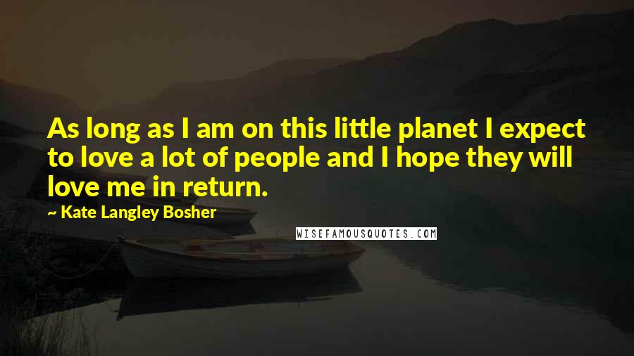 Kate Langley Bosher Quotes: As long as I am on this little planet I expect to love a lot of people and I hope they will love me in return.