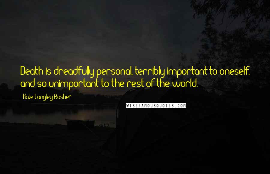 Kate Langley Bosher Quotes: Death is dreadfully personal, terribly important to oneself, and so unimportant to the rest of the world.