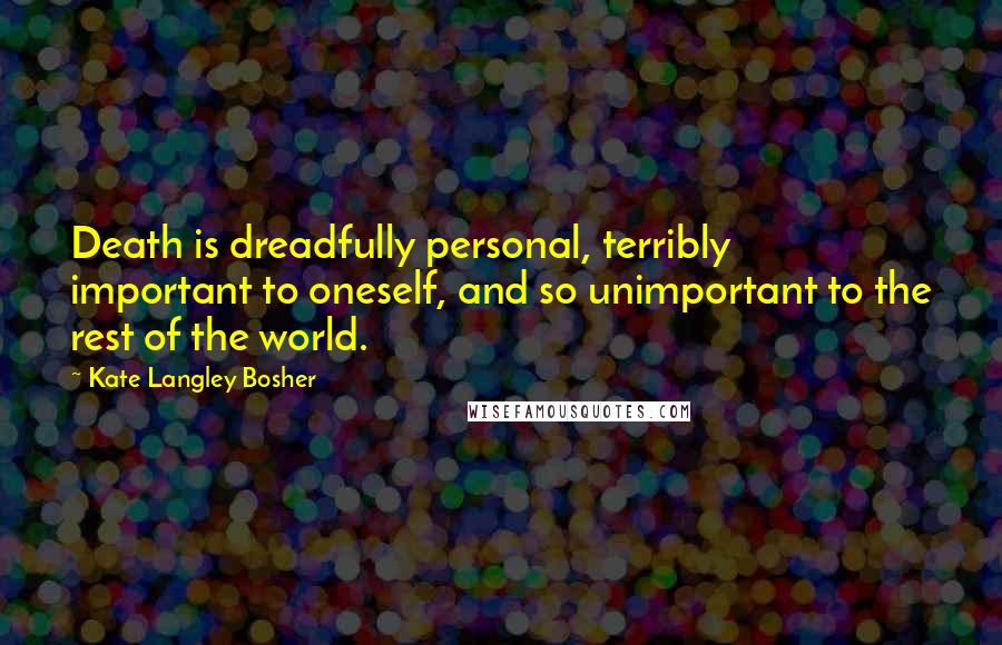 Kate Langley Bosher Quotes: Death is dreadfully personal, terribly important to oneself, and so unimportant to the rest of the world.