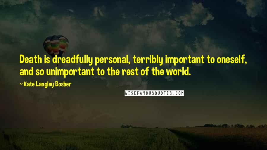 Kate Langley Bosher Quotes: Death is dreadfully personal, terribly important to oneself, and so unimportant to the rest of the world.