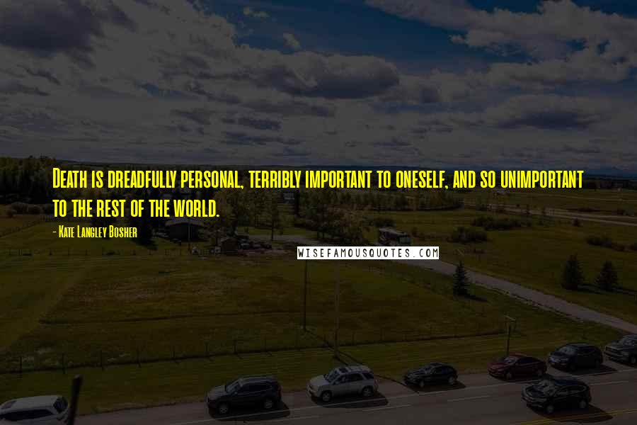 Kate Langley Bosher Quotes: Death is dreadfully personal, terribly important to oneself, and so unimportant to the rest of the world.