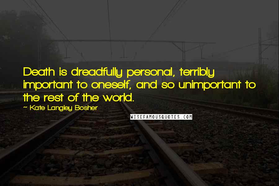 Kate Langley Bosher Quotes: Death is dreadfully personal, terribly important to oneself, and so unimportant to the rest of the world.