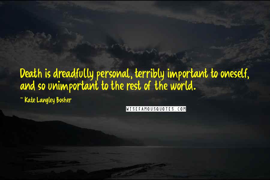 Kate Langley Bosher Quotes: Death is dreadfully personal, terribly important to oneself, and so unimportant to the rest of the world.