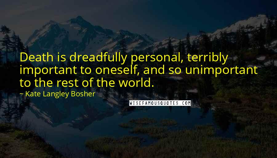 Kate Langley Bosher Quotes: Death is dreadfully personal, terribly important to oneself, and so unimportant to the rest of the world.
