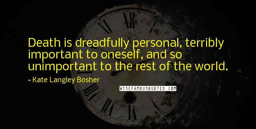 Kate Langley Bosher Quotes: Death is dreadfully personal, terribly important to oneself, and so unimportant to the rest of the world.