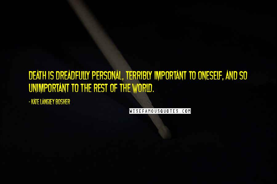 Kate Langley Bosher Quotes: Death is dreadfully personal, terribly important to oneself, and so unimportant to the rest of the world.