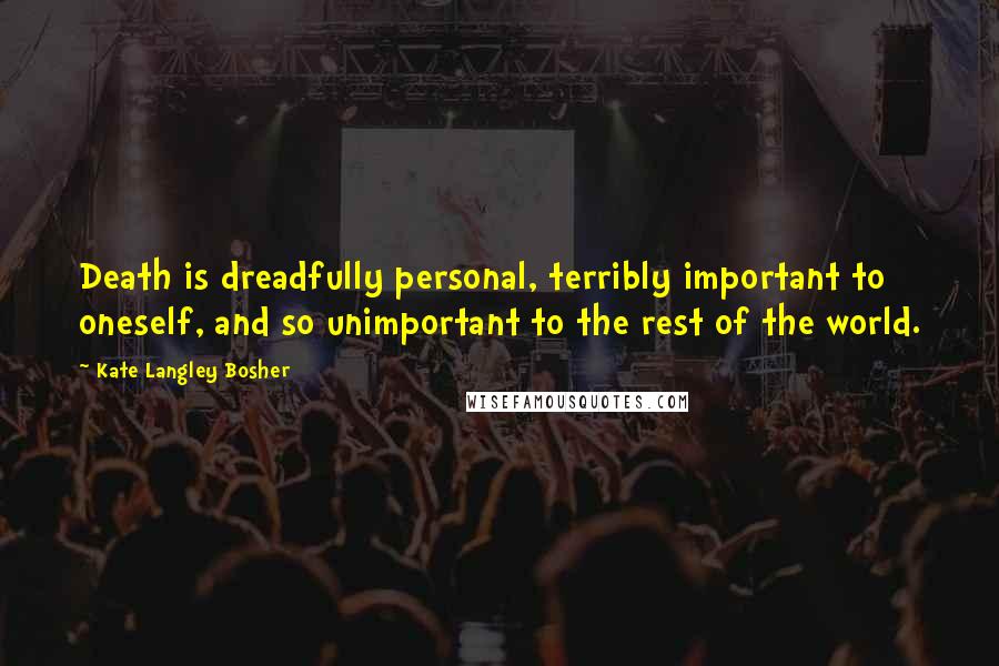 Kate Langley Bosher Quotes: Death is dreadfully personal, terribly important to oneself, and so unimportant to the rest of the world.