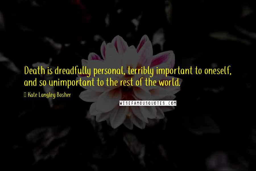 Kate Langley Bosher Quotes: Death is dreadfully personal, terribly important to oneself, and so unimportant to the rest of the world.