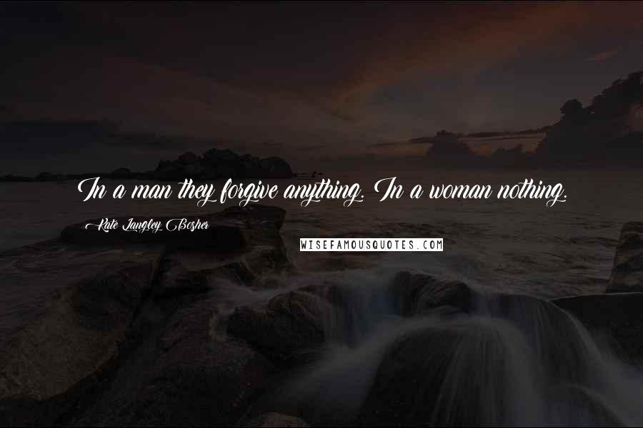 Kate Langley Bosher Quotes: In a man they forgive anything. In a woman nothing.