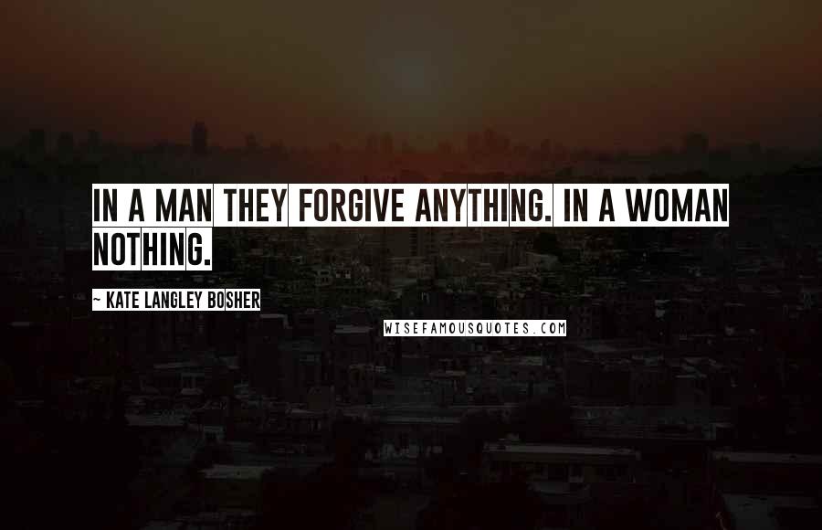 Kate Langley Bosher Quotes: In a man they forgive anything. In a woman nothing.