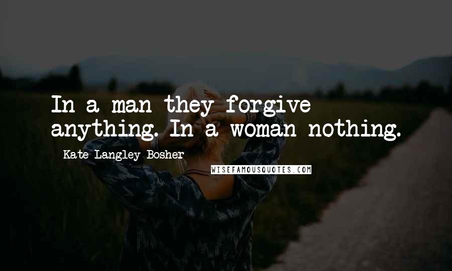 Kate Langley Bosher Quotes: In a man they forgive anything. In a woman nothing.