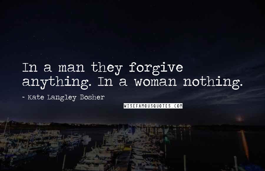 Kate Langley Bosher Quotes: In a man they forgive anything. In a woman nothing.