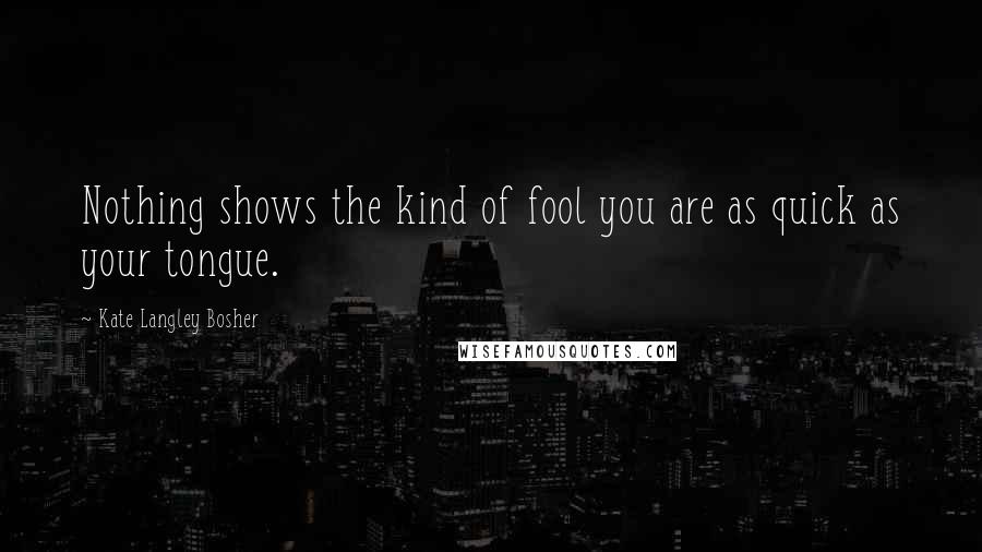 Kate Langley Bosher Quotes: Nothing shows the kind of fool you are as quick as your tongue.