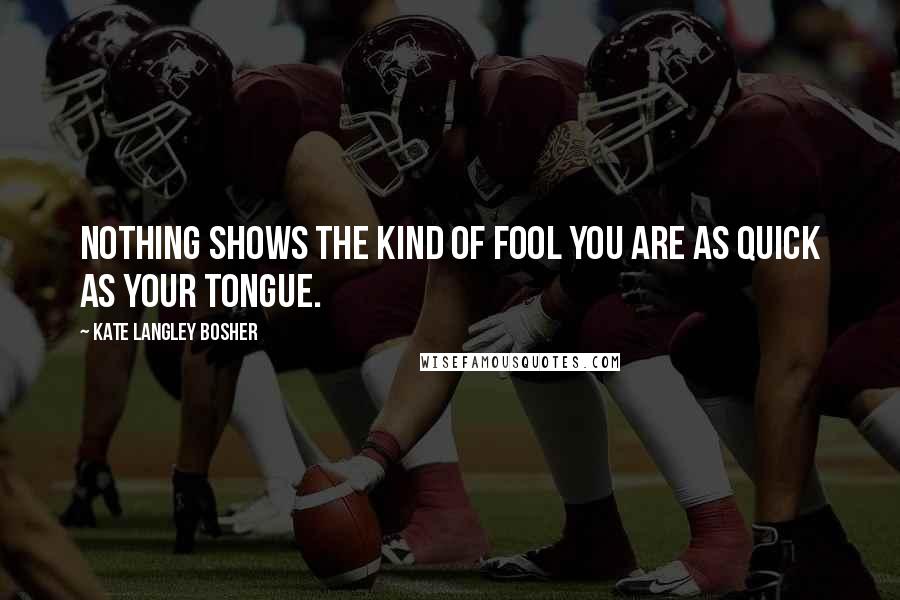 Kate Langley Bosher Quotes: Nothing shows the kind of fool you are as quick as your tongue.