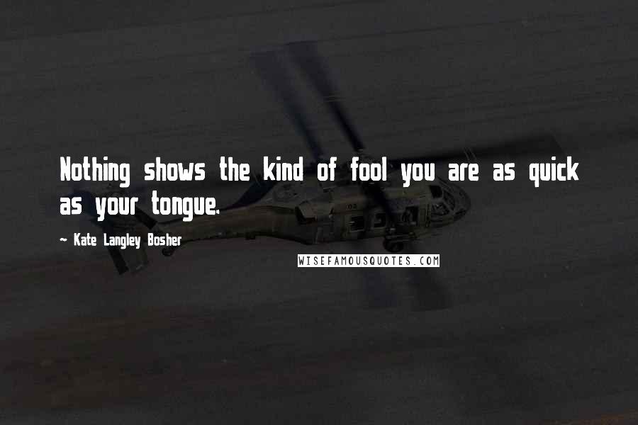 Kate Langley Bosher Quotes: Nothing shows the kind of fool you are as quick as your tongue.