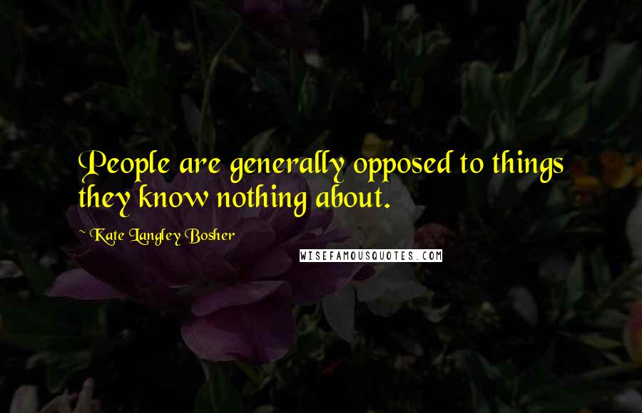 Kate Langley Bosher Quotes: People are generally opposed to things they know nothing about.