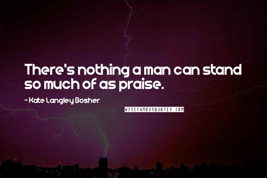 Kate Langley Bosher Quotes: There's nothing a man can stand so much of as praise.