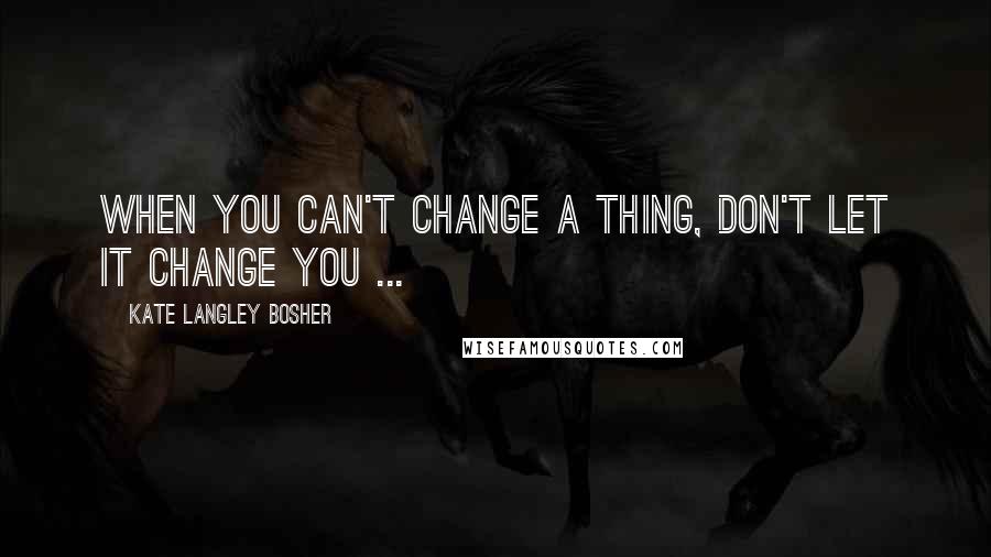 Kate Langley Bosher Quotes: When you can't change a thing, don't let it change you ...