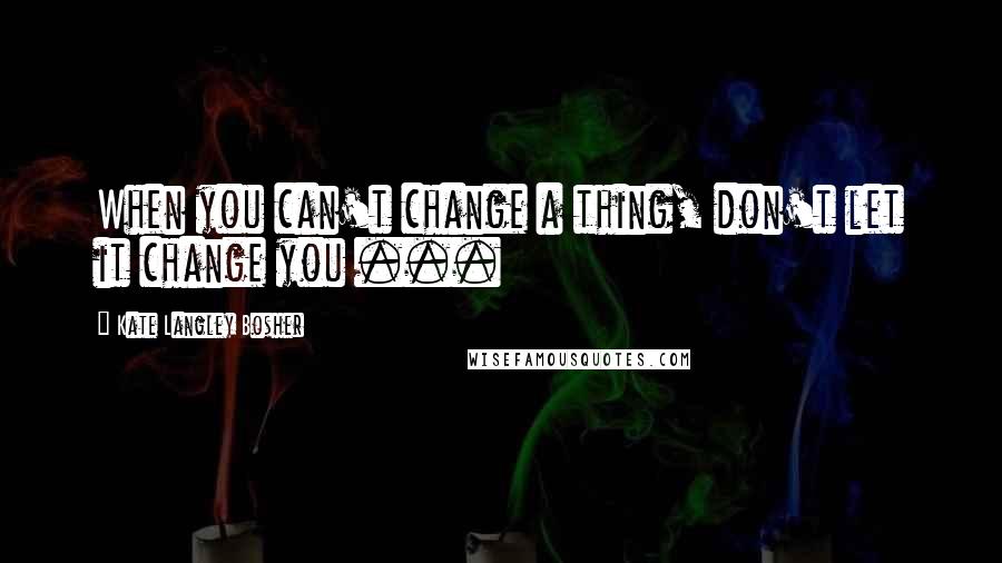 Kate Langley Bosher Quotes: When you can't change a thing, don't let it change you ...