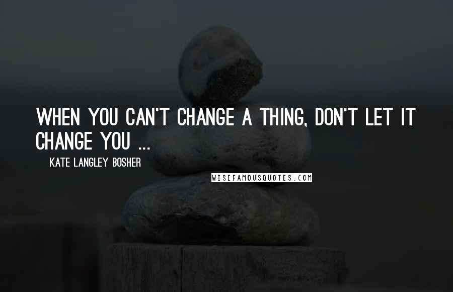 Kate Langley Bosher Quotes: When you can't change a thing, don't let it change you ...