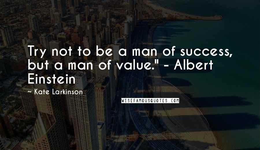 Kate Larkinson Quotes: Try not to be a man of success, but a man of value." - Albert Einstein