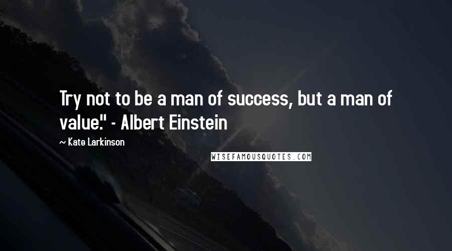 Kate Larkinson Quotes: Try not to be a man of success, but a man of value." - Albert Einstein