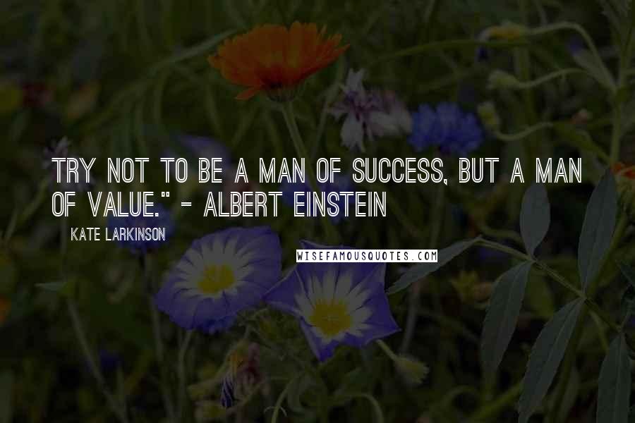 Kate Larkinson Quotes: Try not to be a man of success, but a man of value." - Albert Einstein