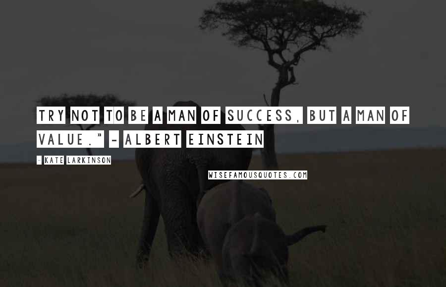 Kate Larkinson Quotes: Try not to be a man of success, but a man of value." - Albert Einstein