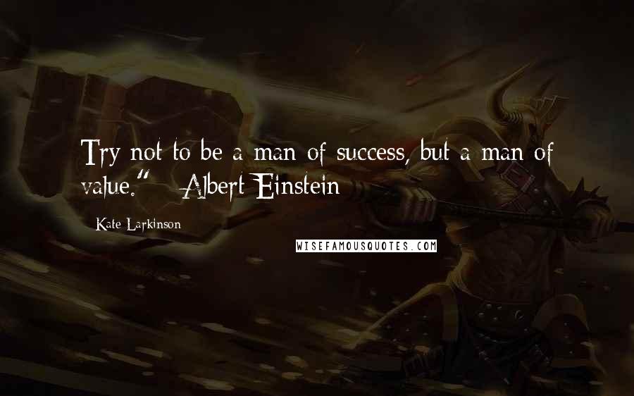 Kate Larkinson Quotes: Try not to be a man of success, but a man of value." - Albert Einstein