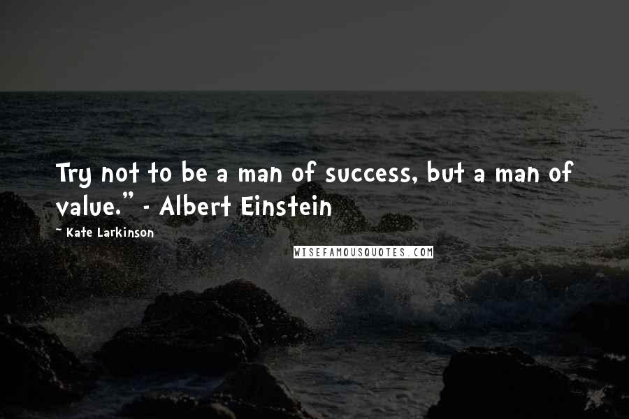 Kate Larkinson Quotes: Try not to be a man of success, but a man of value." - Albert Einstein
