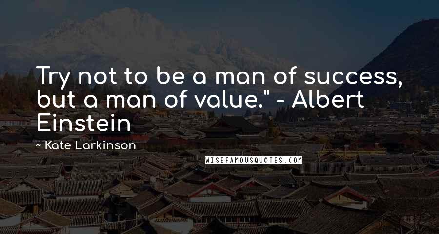 Kate Larkinson Quotes: Try not to be a man of success, but a man of value." - Albert Einstein