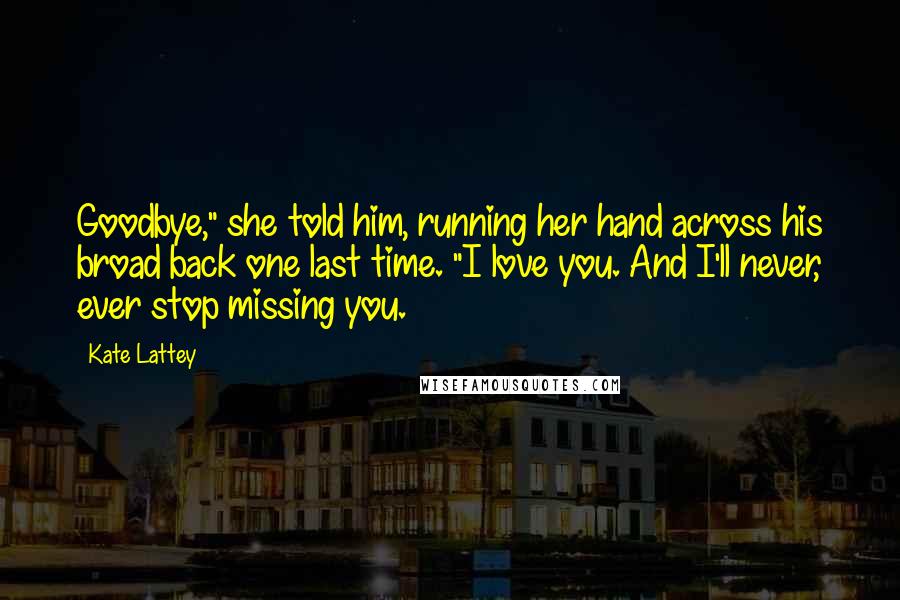 Kate Lattey Quotes: Goodbye," she told him, running her hand across his broad back one last time. "I love you. And I'll never, ever stop missing you.