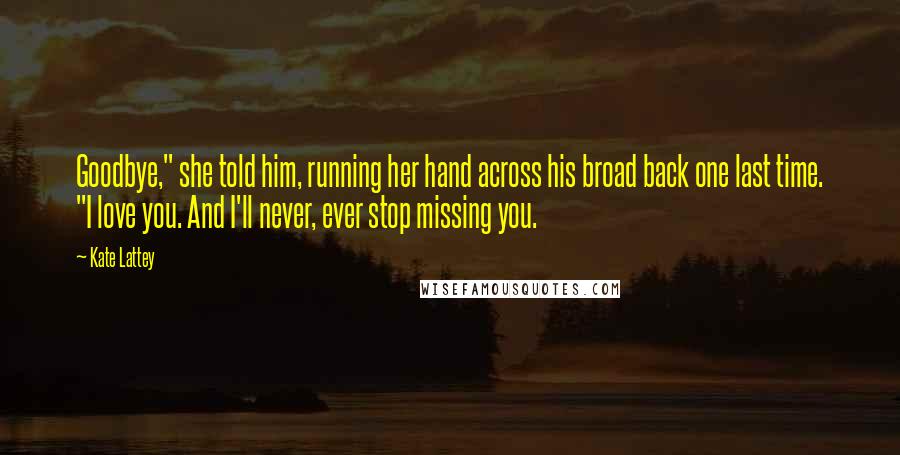 Kate Lattey Quotes: Goodbye," she told him, running her hand across his broad back one last time. "I love you. And I'll never, ever stop missing you.