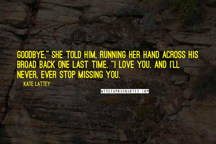 Kate Lattey Quotes: Goodbye," she told him, running her hand across his broad back one last time. "I love you. And I'll never, ever stop missing you.