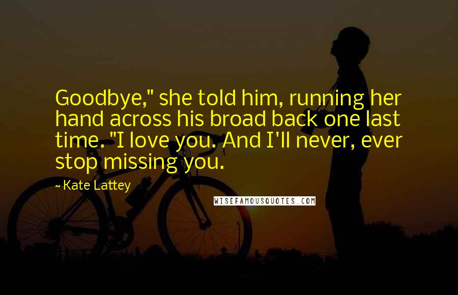 Kate Lattey Quotes: Goodbye," she told him, running her hand across his broad back one last time. "I love you. And I'll never, ever stop missing you.