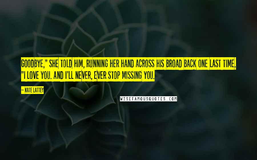 Kate Lattey Quotes: Goodbye," she told him, running her hand across his broad back one last time. "I love you. And I'll never, ever stop missing you.