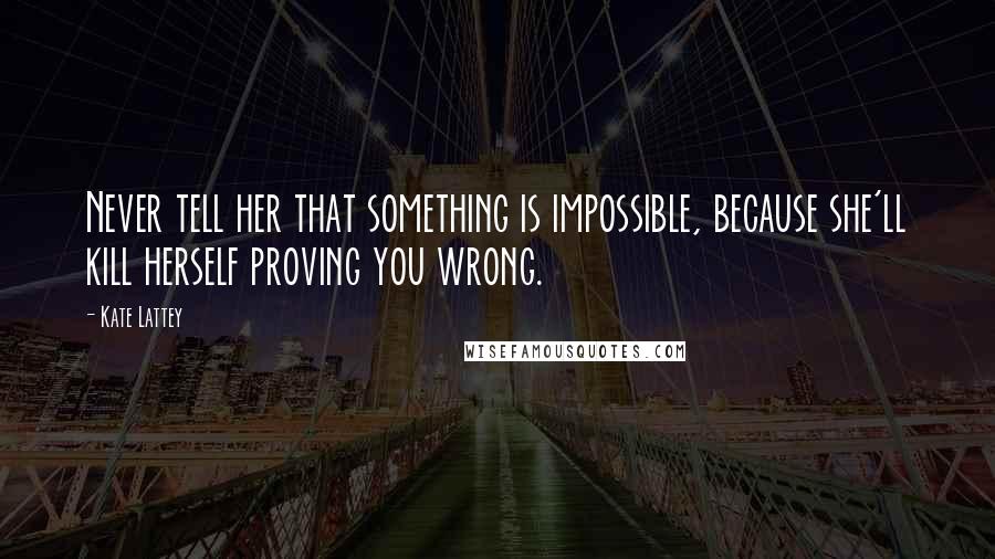 Kate Lattey Quotes: Never tell her that something is impossible, because she'll kill herself proving you wrong.