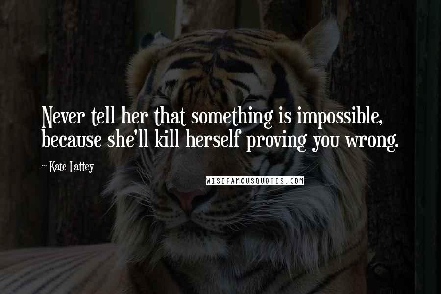 Kate Lattey Quotes: Never tell her that something is impossible, because she'll kill herself proving you wrong.