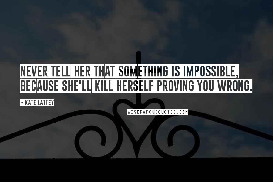 Kate Lattey Quotes: Never tell her that something is impossible, because she'll kill herself proving you wrong.