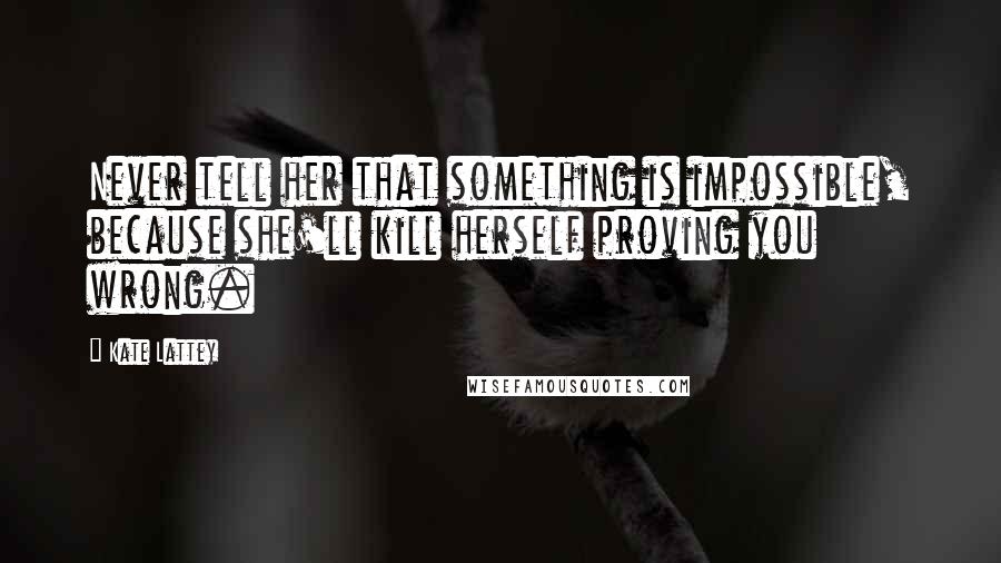 Kate Lattey Quotes: Never tell her that something is impossible, because she'll kill herself proving you wrong.