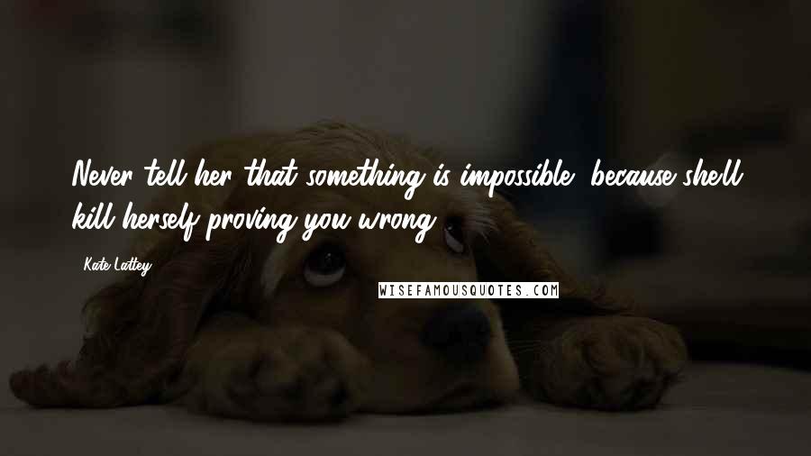Kate Lattey Quotes: Never tell her that something is impossible, because she'll kill herself proving you wrong.